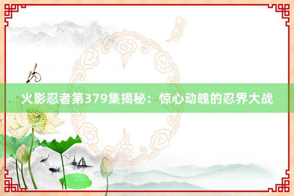 火影忍者第379集揭秘：惊心动魄的忍界大战