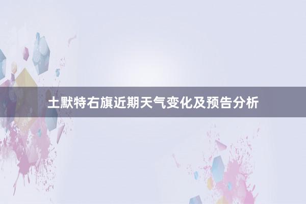 土默特右旗近期天气变化及预告分析