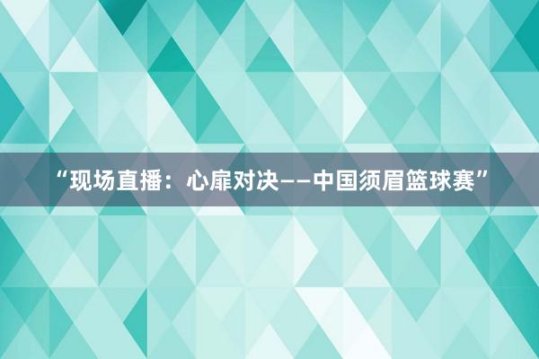 “现场直播：心扉对决——中国须眉篮球赛”